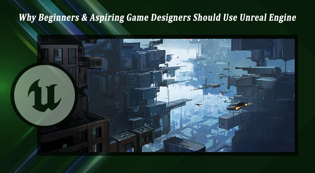 Why Beginners & Aspiring Game Designers Should Use Unreal Engine